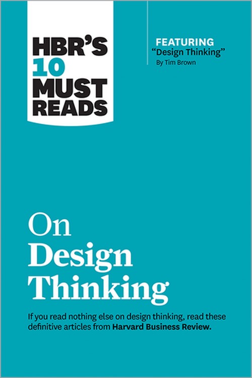 HBR'S 10 MUST READS ON DESIGN THINKING (WITH FEATURED ARTICLE "DESIGN THINKING" BY TIM BROWN)