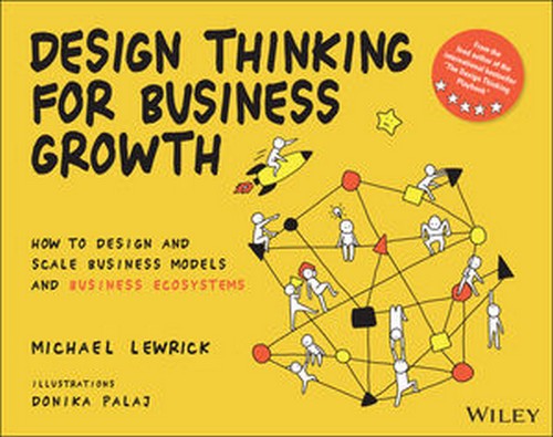 DESIGN THINKING FOR BUSINESS GROWTH: HOW TO DESIGN AND SCALE BUSINESS MODELS AND BUSINESS ECOSYSTEMS