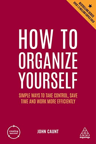 HOW TO ORGANIZE YOURSELF: SIMPLE WAYS TO TAKE CONTROL, SAVE TIME AND WORK MORE EFFICIENTLY