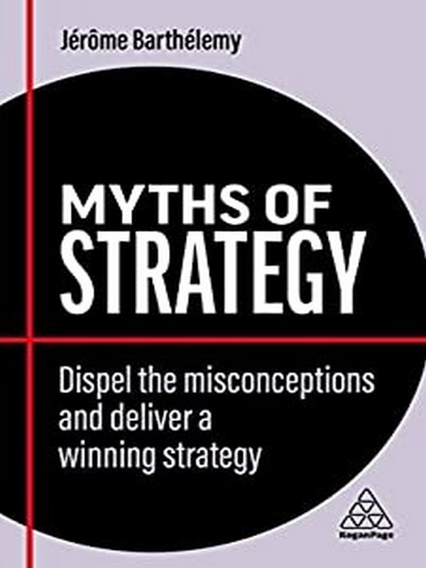 MYTHS OF STRATEGY: DISPEL THE MISCONCEPTIONS AND DELIVER A WINNING STRATEGY