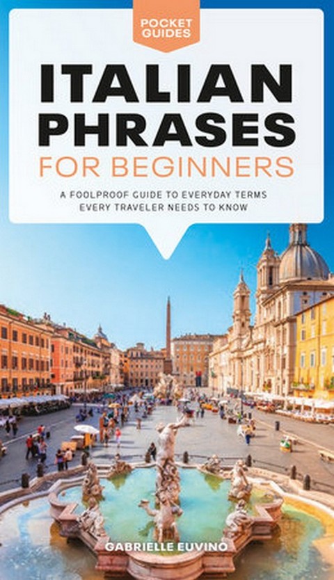 ITALIAN PHRASES FOR BEGINNERS: A FOOLPROOF GUIDE TO EVERYDAY TERMS EVERY TRAVELER NEEDS TO KNOW