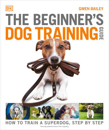 THE BEGINNER'S DOG TRAINING GUIDE: HOW TO TRAIN A SUPERDOG, STEP BY STEP