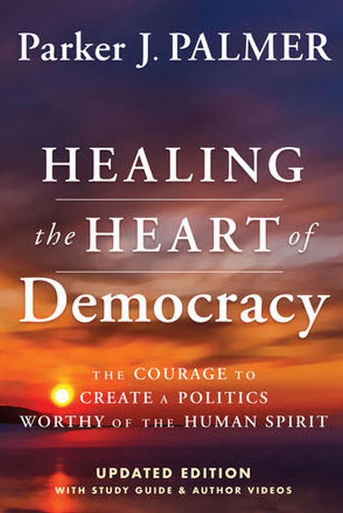 HEALING THE HEART OF DEMOCRACY: THE COURAGE TO CREATE A POLITICS WORTHY OF THE HUMAN SPIRIT (HC)