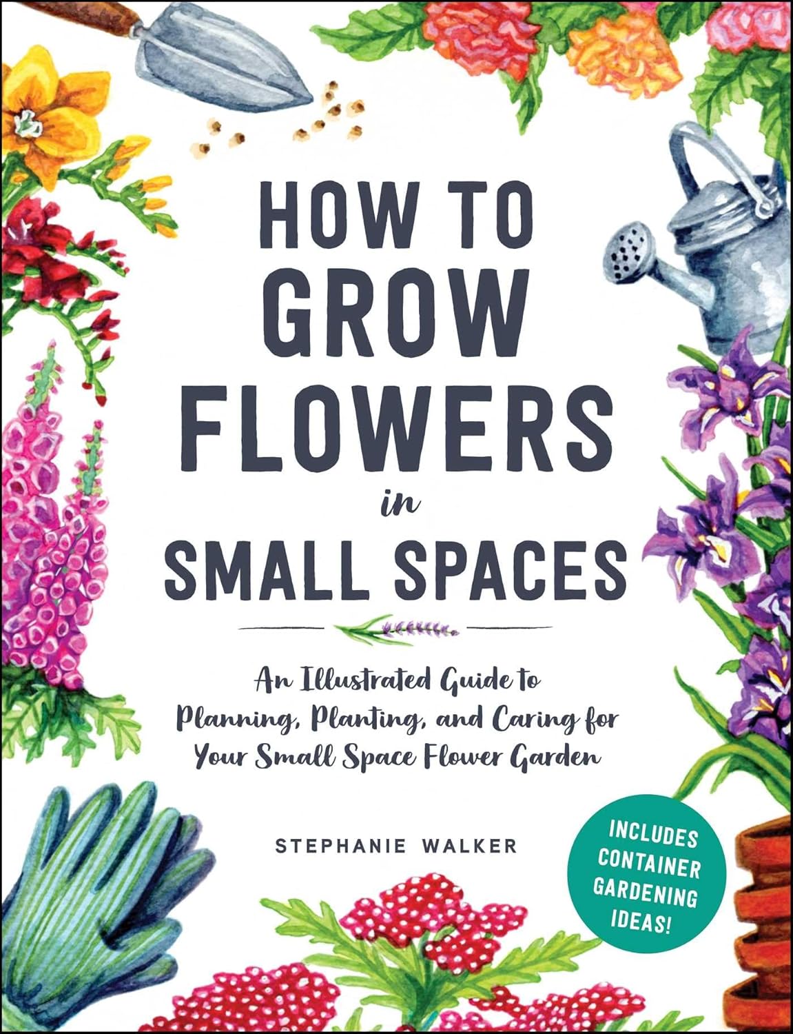 HOW TO GROW FLOWERS IN SMALL SPACES: AN ILLUSTRATED GUIDE TO PLANNING, PLANTING, AND CARING (HC)