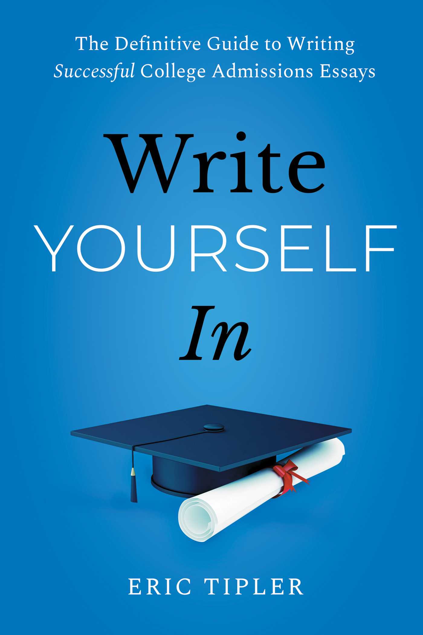 WRITE YOURSELF IN: THE DEFINITIVE GUIDE TO WRITING SUCCESSFUL COLLEGE ADMISSIONS ESSAYS