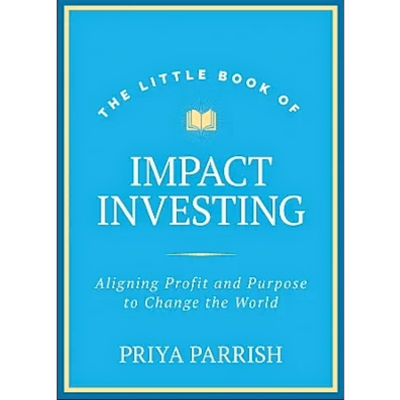 LITTLE BOOK OF IMPACT INVESTING: ALIGNING PROFIT AND PURPOSE TO CHANGE THE WORLD (HC)