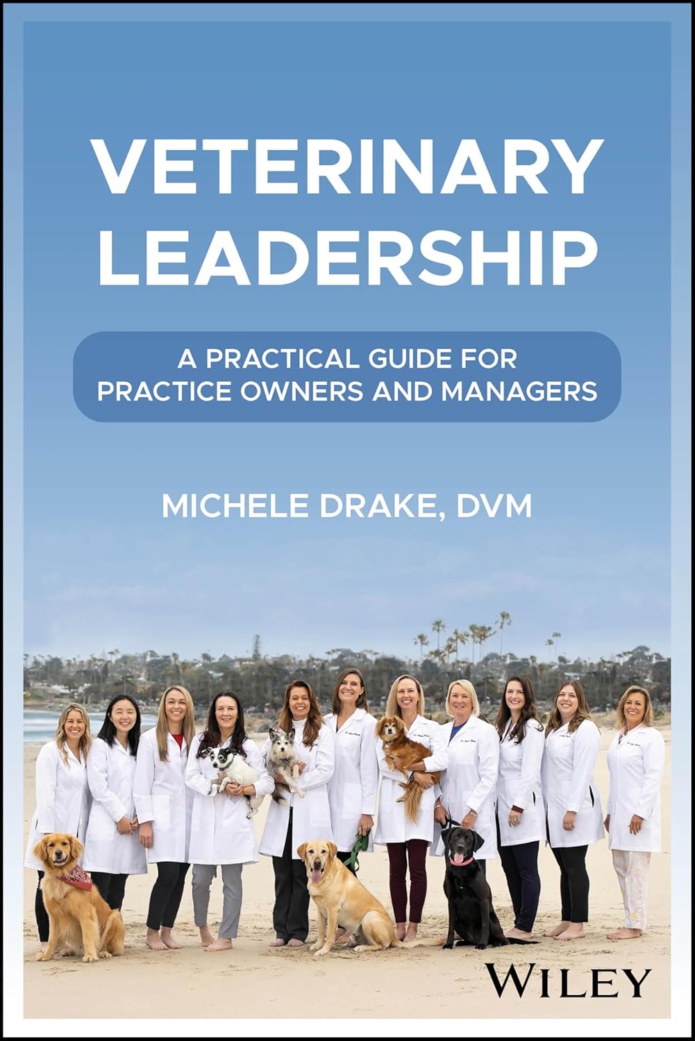 VETERINARY LEADERSHIP: A PRACTICAL GUIDE FOR PRACTICE OWNERS AND MANAGERS