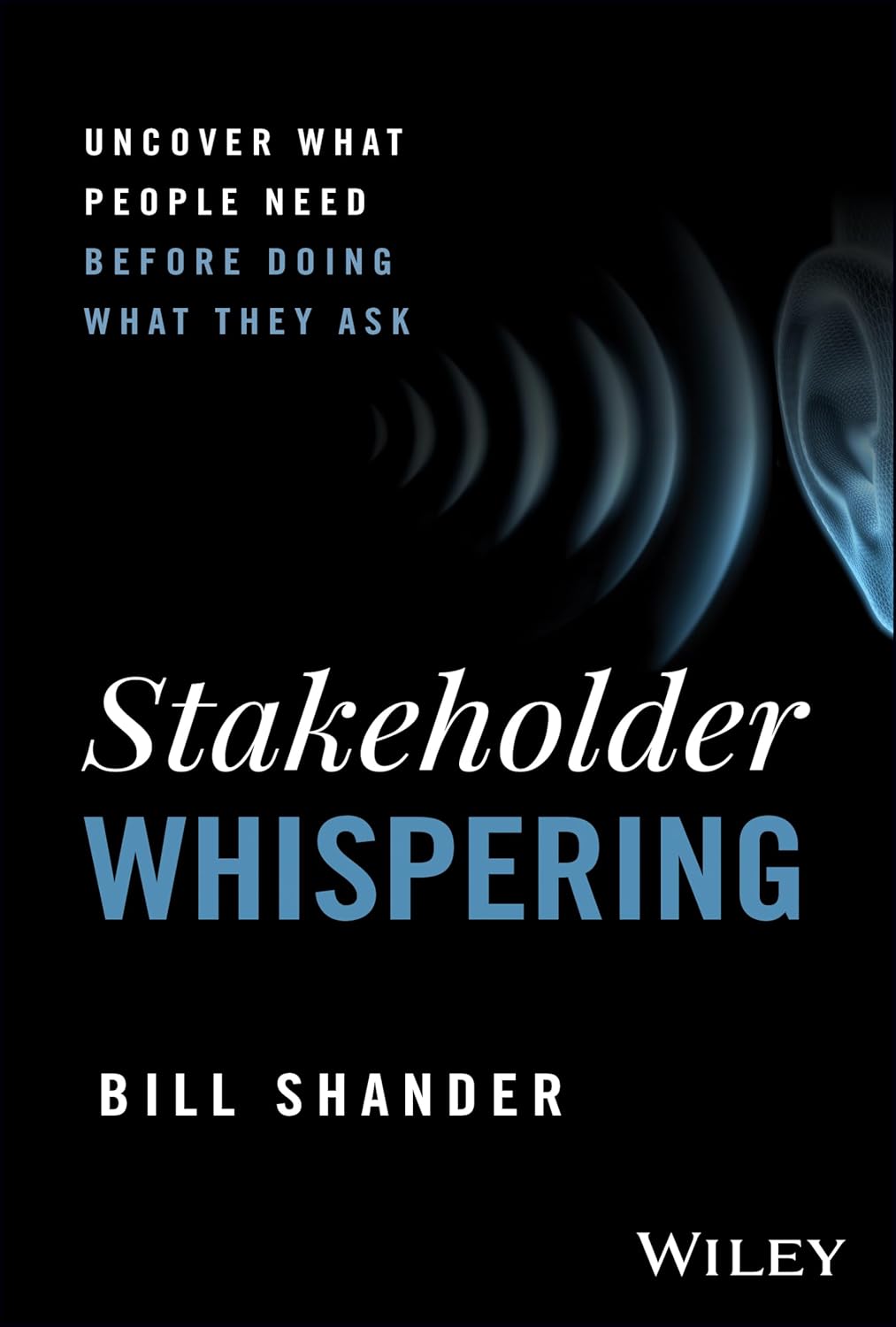 STAKEHOLDER WHISPERING: UNCOVER WHAT PEOPLE NEED BEFORE DOING WHAT THEY ASK (HC)