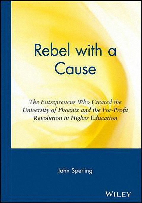 REBEL WITH A CAUSE: THE ENTREPRENEUR WHOCREATED THE UNIVERSITY OF PHOENIX (HC)