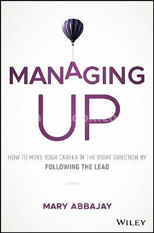 MANAGING UP: HOW TO MOVE UP, WIN AT WORK, AND SUCCEED WITH ANY TYPE OF BOSS