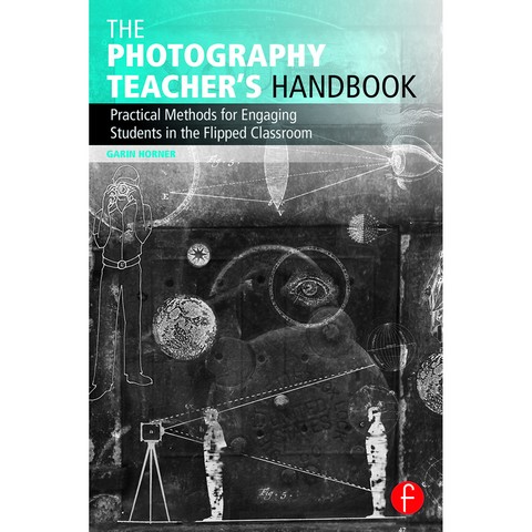 THE PHOTOGRAPHY TEACHER'S HANDBOOK: PRACTICAL METHODS FOR ENGAGING STUDENTS IN THE FLIPPED