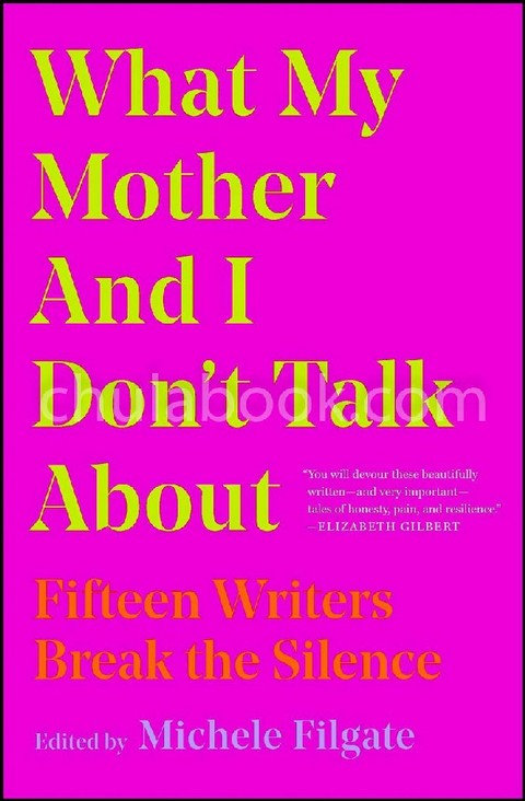 WHAT MY MOTHER AND I DON'T TALK ABOUT : FIFTEEN WRITERS BREAK THE SILENCE
